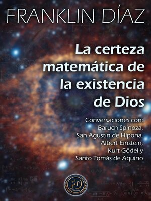 cover image of La Certeza Matemática de la Existencia de Dios--Conversaciones con Baruch Spinoza, San Agustín de Hipona, Albert Einstein, Kurt Gödel y Santo Tomás de Aquino